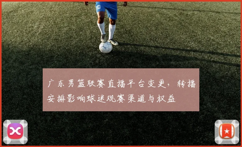 广东男篮联赛直播平台变更，转播安排影响球迷观赛渠道与权益