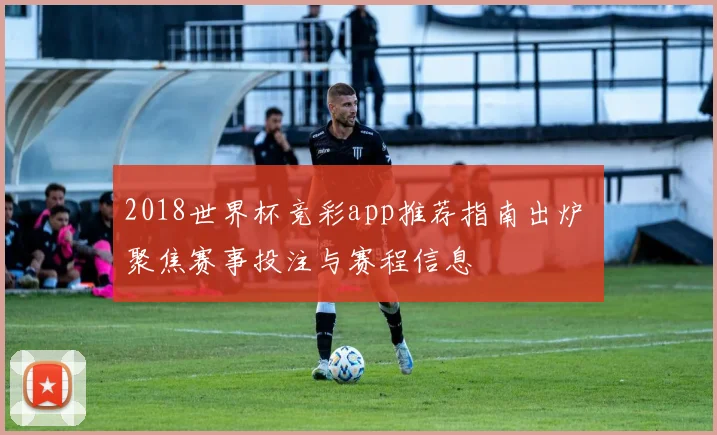 2018世界杯竞彩app推荐指南出炉 聚焦赛事投注与赛程信息
