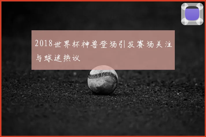 2018世界杯神兽登场引发赛场关注与球迷热议