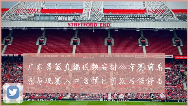 广东男篮直播视频安排公布赛前看点与观赛入口含预计首发与伤停名单