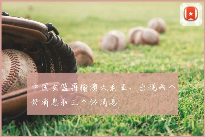 中国女篮再输澳大利亚，出现两个好消息和三个坏消息