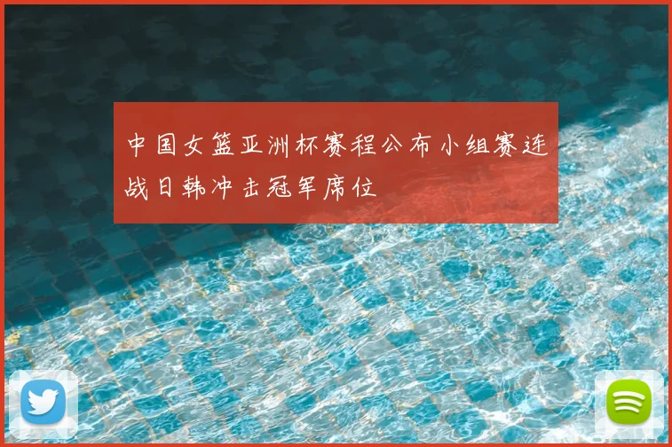 中国女篮亚洲杯赛程公布小组赛连战日韩冲击冠军席位