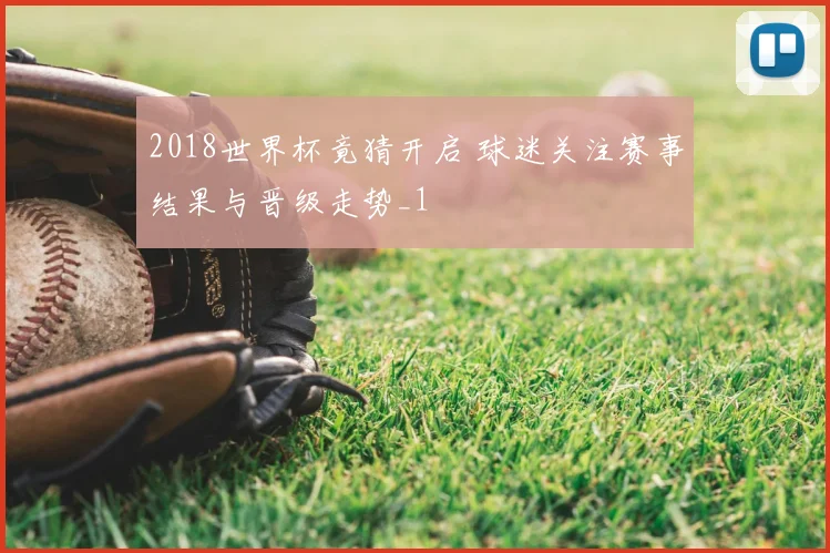 2018世界杯竟猜开启 球迷关注赛事结果与晋级走势_1