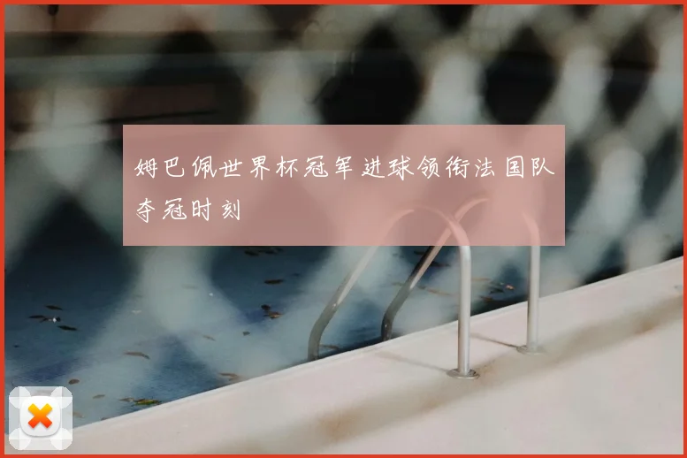 姆巴佩世界杯冠军进球领衔法国队夺冠时刻