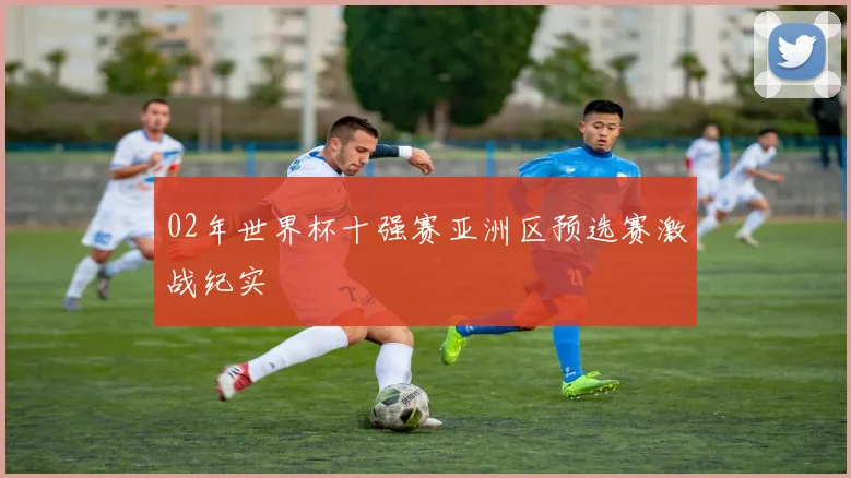 02年世界杯十强赛亚洲区预选赛激战纪实