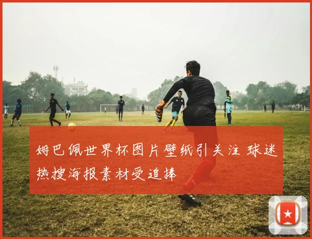 姆巴佩世界杯图片壁纸引关注 球迷热搜海报素材受追捧