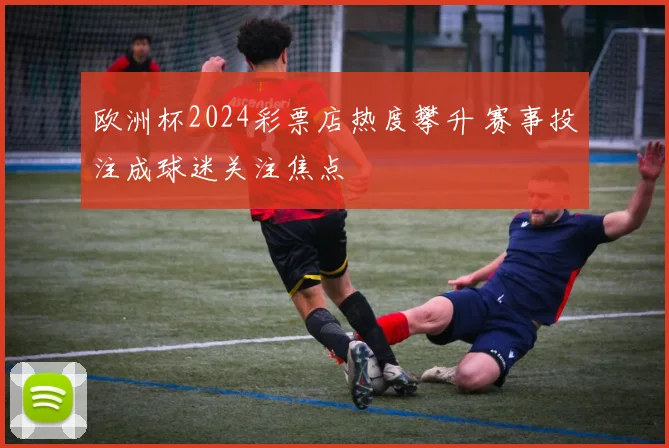 欧洲杯2024彩票店热度攀升 赛事投注成球迷关注焦点