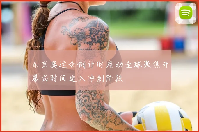 东京奥运会倒计时启动全球聚焦开幕式时间进入冲刺阶段