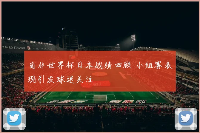 南非世界杯日本战绩回顾 小组赛表现引发球迷关注