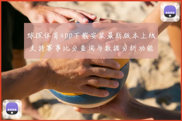 球探体育app下载安装最新版本上线 支持赛事比分查询与数据分析功能升级