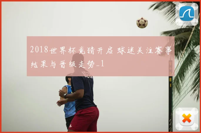 2018世界杯竟猜开启 球迷关注赛事结果与晋级走势_1