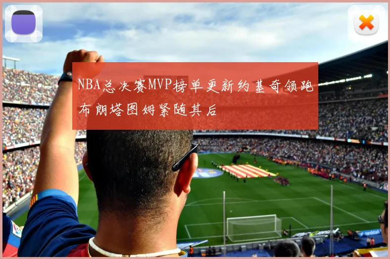 NBA总决赛MVP榜单更新约基奇领跑布朗塔图姆紧随其后
