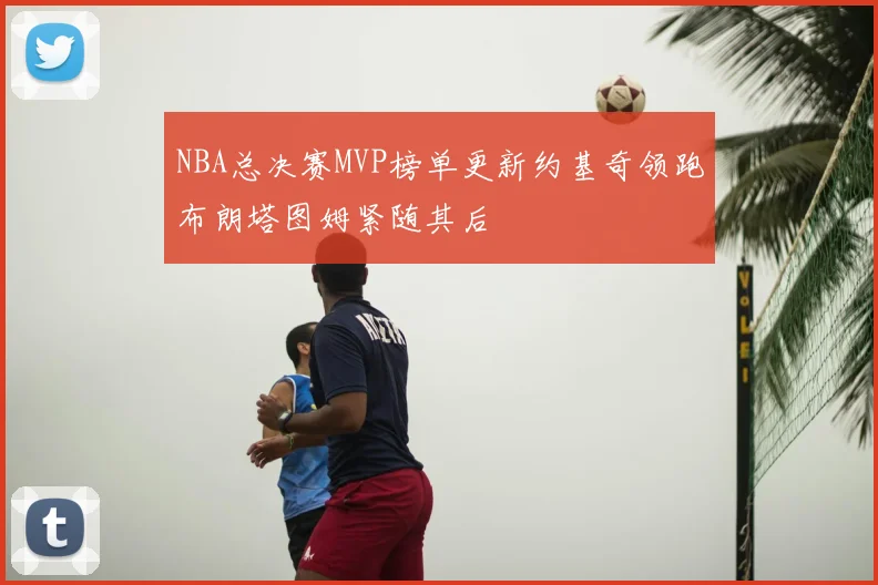 NBA总决赛MVP榜单更新约基奇领跑布朗塔图姆紧随其后