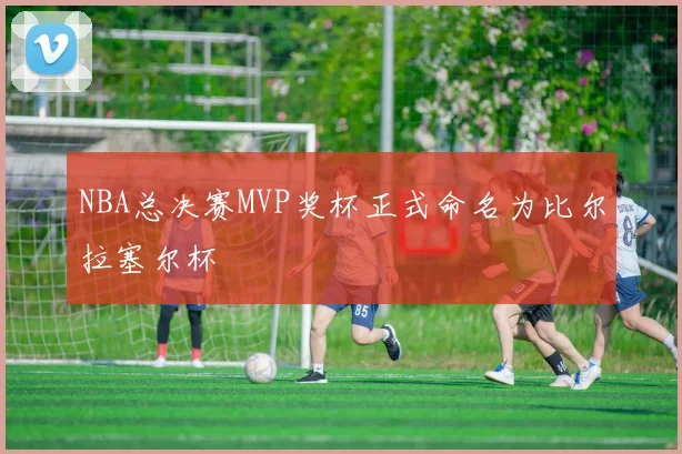 NBA总决赛MVP奖杯正式命名为比尔拉塞尔杯