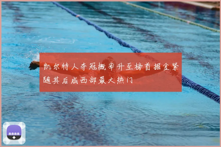 凯尔特人夺冠概率升至榜首掘金紧随其后成西部最大热门