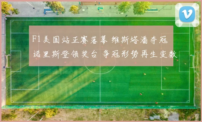 F1美国站正赛落幕 维斯塔潘夺冠 诺里斯登领奖台 争冠形势再生变数