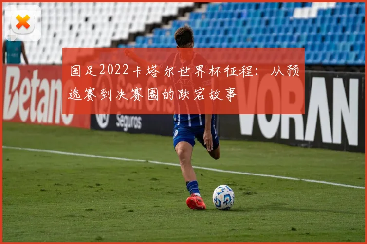 国足2022卡塔尔世界杯征程：从预选赛到决赛圈的跌宕故事