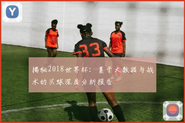 揭秘2018世界杯：基于大数据与战术的买球深度分析报告