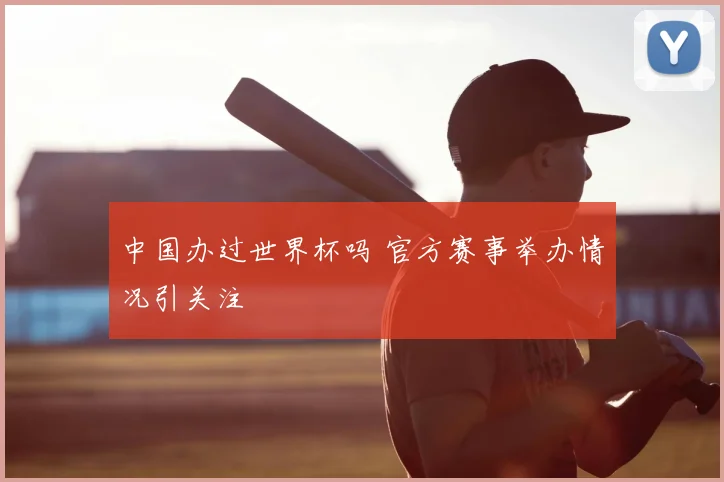 中国办过世界杯吗 官方赛事举办情况引关注