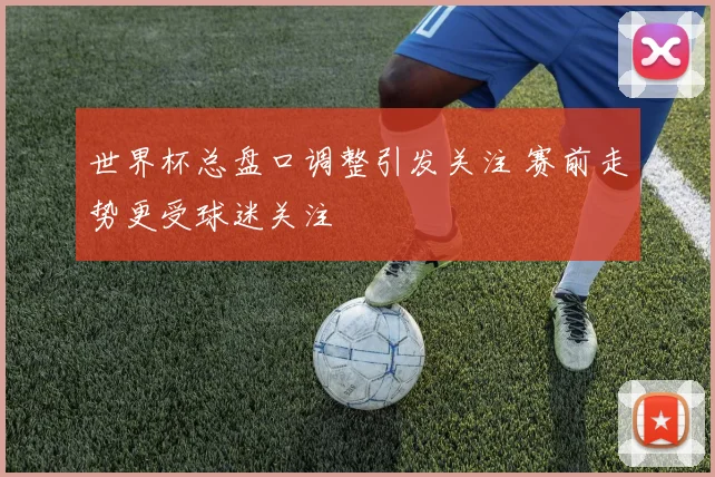 世界杯总盘口调整引发关注 赛前走势更受球迷关注