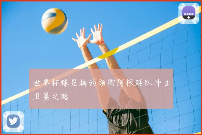 世界杯球星梅西领衔阿根廷队冲击卫冕之路