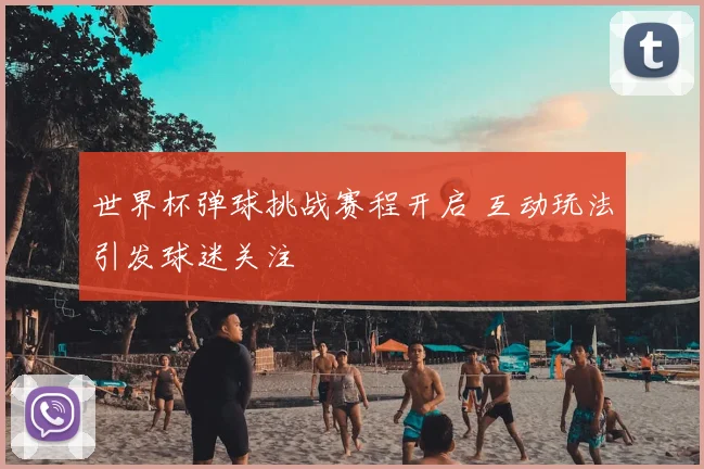 世界杯弹球挑战赛程开启 互动玩法引发球迷关注