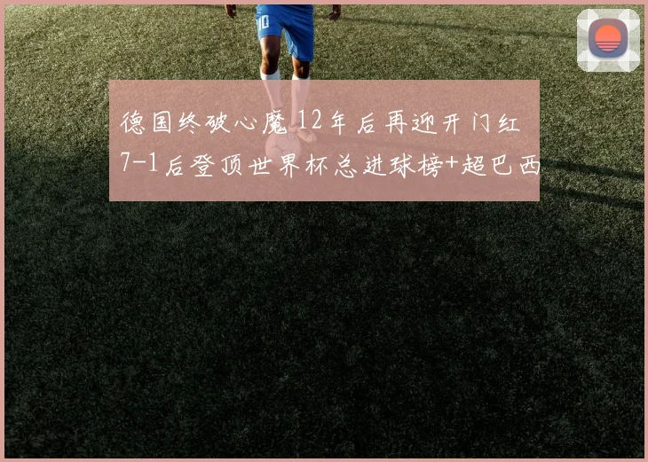 德国终破心魔 12年后再迎开门红 7-1后登顶世界杯总进球榜+超巴西