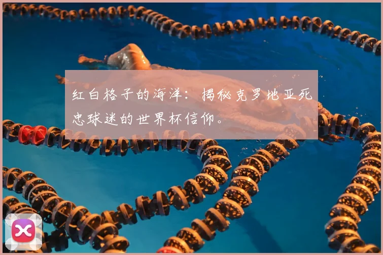 红白格子的海洋：揭秘克罗地亚死忠球迷的世界杯信仰。