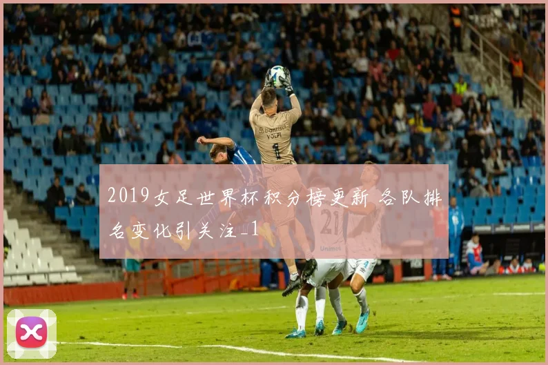 2019女足世界杯积分榜更新 各队排名变化引关注_1