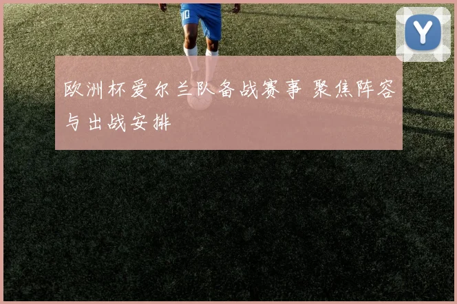 欧洲杯爱尔兰队备战赛事 聚焦阵容与出战安排