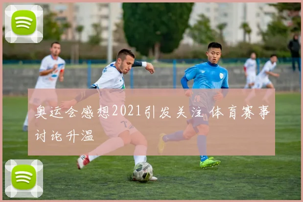 奥运会感想2021引发关注 体育赛事讨论升温