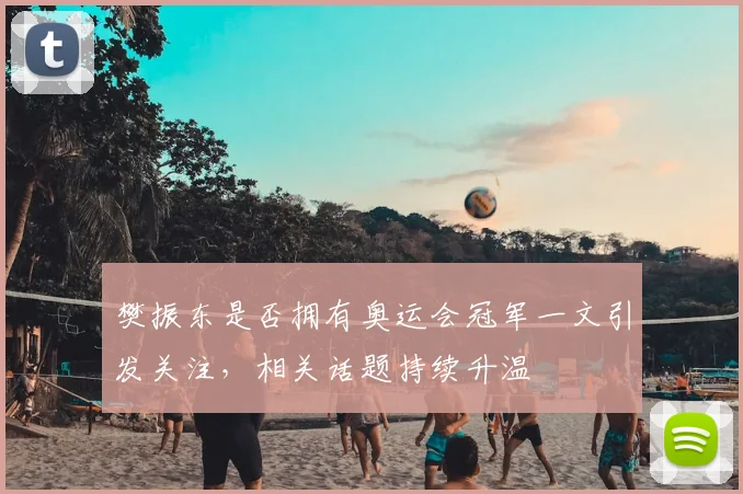 樊振东是否拥有奥运会冠军一文引发关注，相关话题持续升温