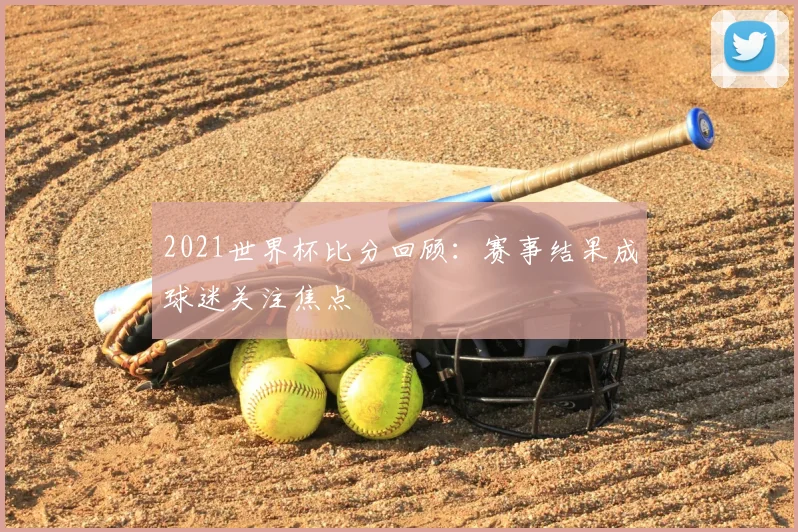 2021世界杯比分回顾：赛事结果成球迷关注焦点