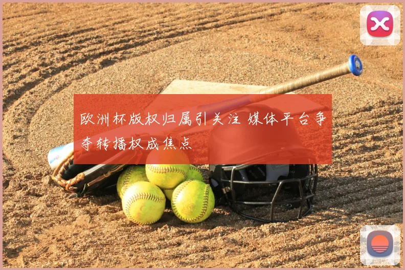欧洲杯版权归属引关注 媒体平台争夺转播权成焦点