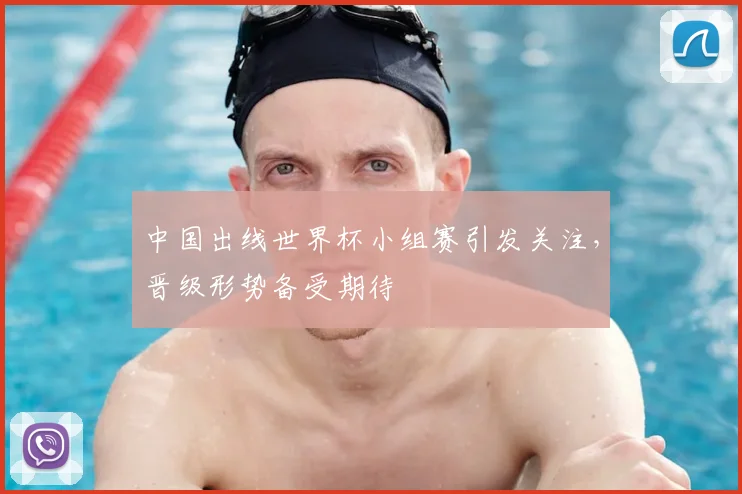 中国出线世界杯小组赛引发关注,晋级形势备受期待