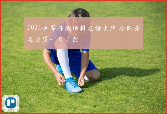 2021世界杯战绩排名榜出炉 各队排名走势一目了然