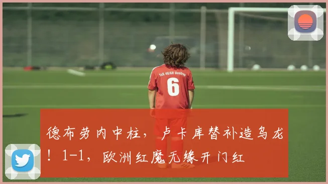 德布劳内中柱，卢卡库替补造乌龙！1-1，欧洲红魔无缘开门红