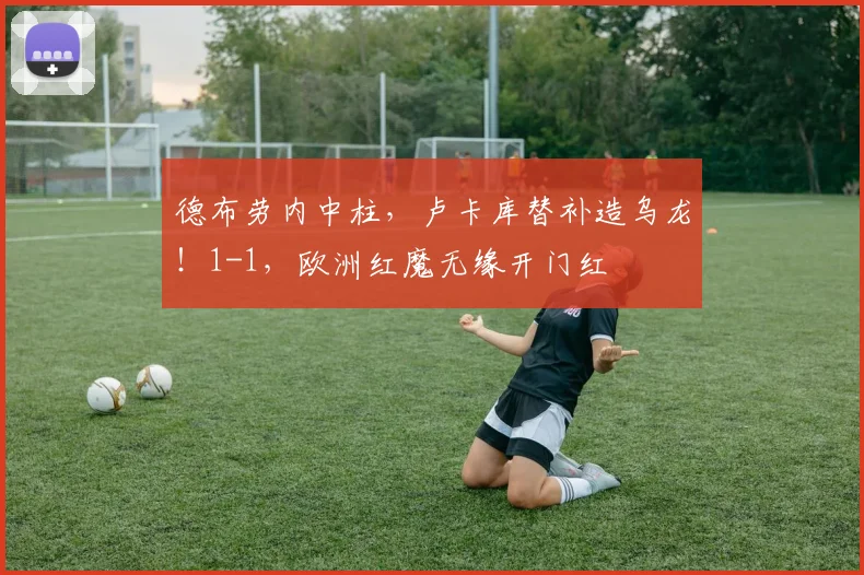 德布劳内中柱，卢卡库替补造乌龙！1-1，欧洲红魔无缘开门红