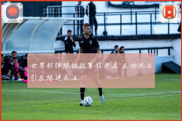 世界杯弹球挑战赛程开启 互动玩法引发球迷关注