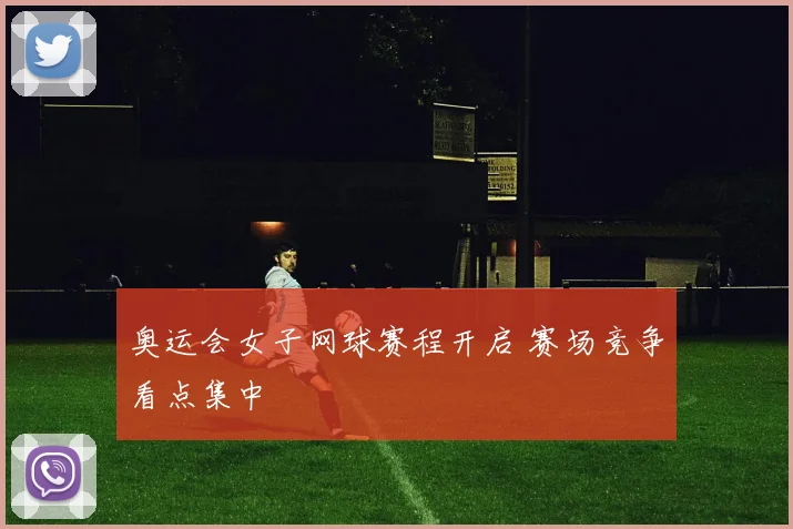 奥运会女子网球赛程开启 赛场竞争看点集中