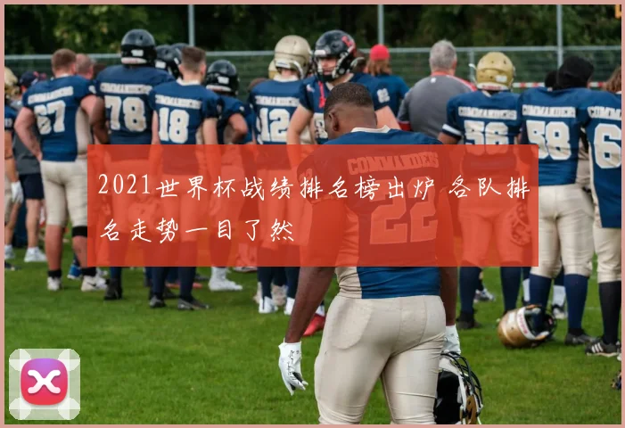 2021世界杯战绩排名榜出炉 各队排名走势一目了然