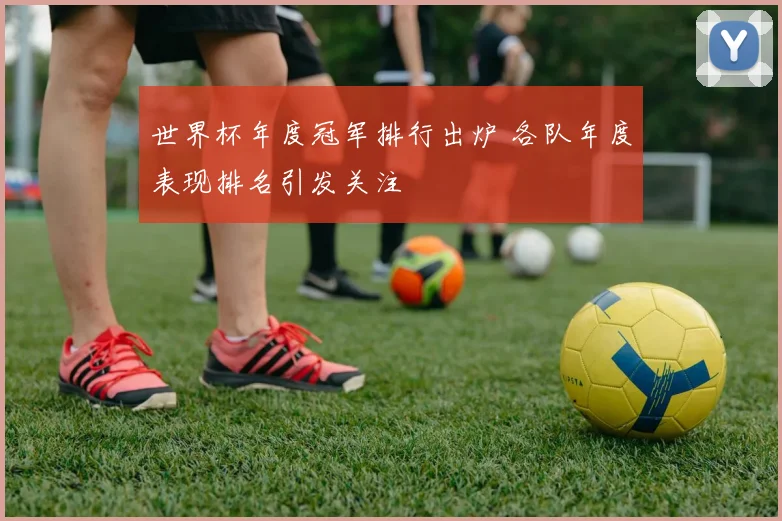 世界杯年度冠军排行出炉 各队年度表现排名引发关注