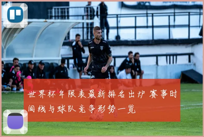 世界杯年限表最新排名出炉 赛事时间线与球队竞争形势一览