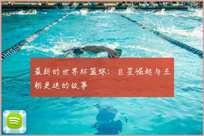 最新的世界杯篮球：巨星崛起与王朝更迭的故事