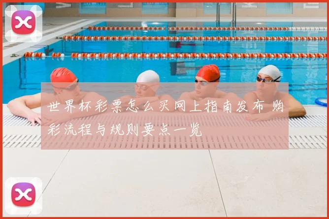 世界杯彩票怎么买网上指南发布 购彩流程与规则要点一览