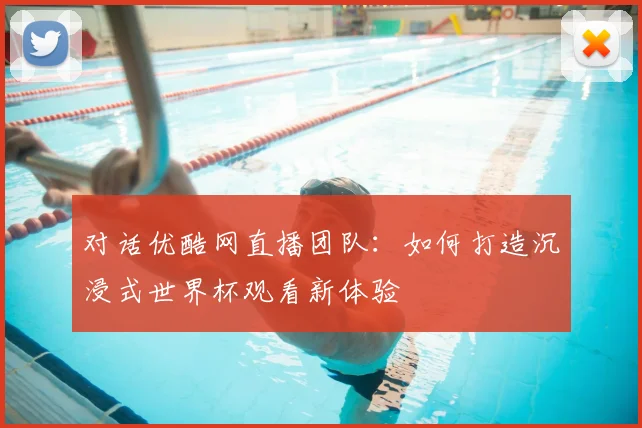 对话优酷网直播团队:如何打造沉浸式世界杯观看新体验