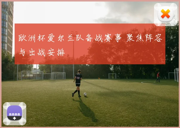 欧洲杯爱尔兰队备战赛事 聚焦阵容与出战安排