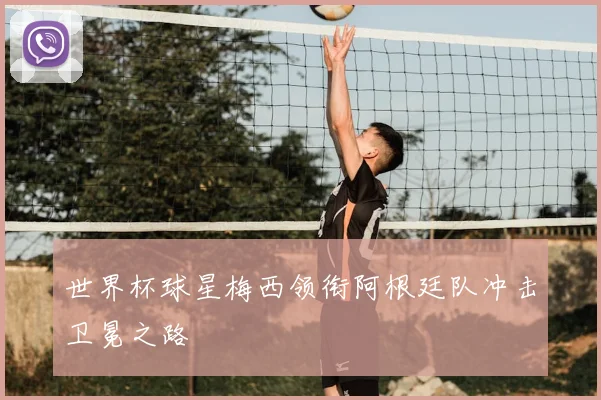 世界杯球星梅西领衔阿根廷队冲击卫冕之路