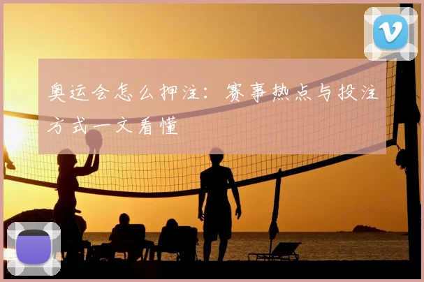 奥运会怎么押注：赛事热点与投注方式一文看懂