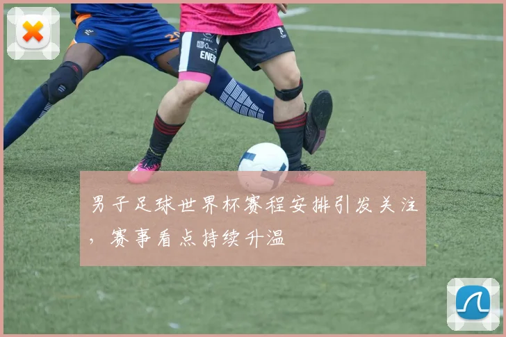 男子足球世界杯赛程安排引发关注,赛事看点持续升温